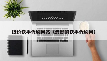 低价快手代刷网站（最好的快手代刷网）