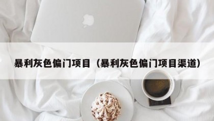 暴利灰色偏门项目（暴利灰色偏门项目渠道）