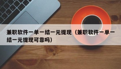 兼职软件一单一结一元提现（兼职软件一单一结一元提现可靠吗）