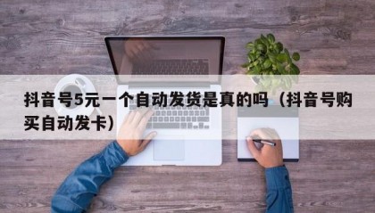 抖音号5元一个自动发货是真的吗（抖音号购买自动发卡）