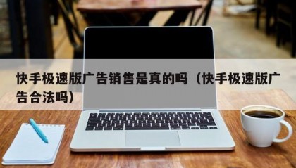 快手极速版广告销售是真的吗（快手极速版广告合法吗）