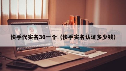 快手代实名30一个（快手实名认证多少钱）
